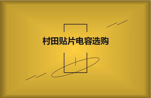  选购村田贴片电容，代理商告诉这些事