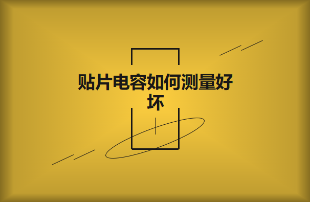 贴片电容如何测量好坏？方法有哪些